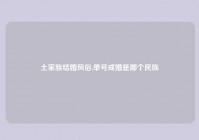 土家族结婚风俗,单号成婚是哪个民族