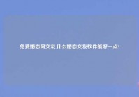 免费婚恋网交友,什么婚恋交友软件能好一点?