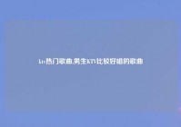 ktv热门歌曲,男生KTV比较好唱的歌曲