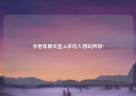 中老年聊天室,36岁的人想玩网游?