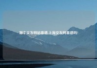 哪个交友网站靠谱,上海交友网靠谱吗?