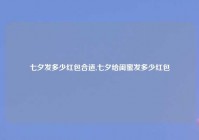 七夕发多少红包合适,七夕给闺蜜发多少红包