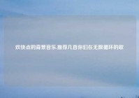 欢快点的背景音乐,推荐几首你们在无限循环的歌
