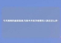 今天刚刚的最新新闻,乌鲁木齐医学观察的人数还这么多?