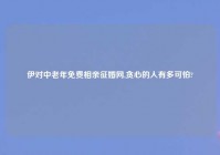 伊对中老年免费相亲征婚网,贪心的人有多可怕?