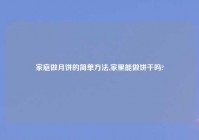 家庭做月饼的简单方法,家里能做饼干吗?