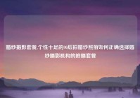 婚纱摄影套餐,个性十足的90后拍婚纱照前如何正确选择婚纱摄影机构的拍摄套餐