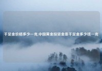 千足金价格多少一克,中国黄金投资金条千足金多少钱一克