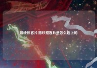 婚纱照客片,婚纱照客片是怎么选上的