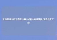 大连老乡大龄工招聘,大连85岁老太在美容院4天竟然交了7万?