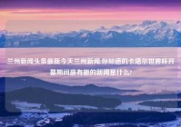 兰州新闻头条最新今天兰州新闻,你知道的卡塔尔世界杯开幕期间最有趣的新闻是什么?
