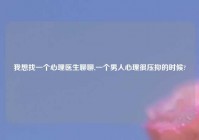 我想找一个心理医生聊聊,一个男人心理很压抑的时候?