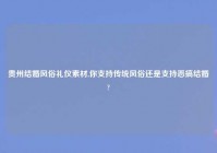 贵州结婚风俗礼仪素材,你支持传统风俗还是支持恶搞结婚?