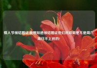 情人节领结婚证,我想知道领结婚证他们民政局是不是周六周日不上班的?