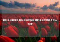 世纪佳缘登录页 世纪佳缘交友网,世纪佳缘是世界企业500强吗?