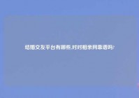 结婚交友平台有哪些,对对相亲网靠谱吗?