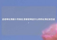 送老师礼物前十件排名,答谢老师送什么样的礼物比较合适?