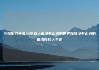 三观指的是哪三观,有人说没有正确的世界观就没有正确的价值观和人生观