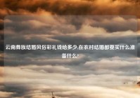 云南彝族结婚风俗彩礼钱给多少,在农村结婚都要买什么准备什么?