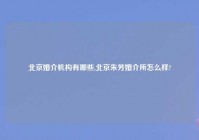 北京婚介机构有哪些,北京朱芳婚介所怎么样?