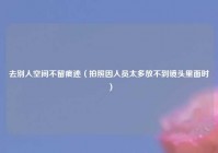 去别人空间不留痕迹（拍照因人员太多放不到镜头里面时）