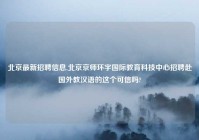 北京最新招聘信息,北京京师环宇国际教育科技中心招聘赴国外教汉语的这个可信吗?