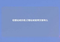 结婚钻戒价格,订婚钻戒是男女都有么