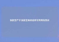 张歆艺产子,张歆艺身材走样引发网友热议