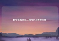 南宁征婚交友,二婚可以去哪里征婚