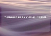 五八同城招聘网保姆,老年人为什么喜欢吃剩饭剩菜?