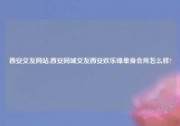 西安交友网站,西安同城交友西安欢乐缘单身会所怎么样?