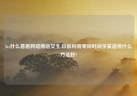 les什么意思网络用语女生,目前利用零碎时间学英语用什么方法好?