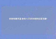 中老年聊天室,老年人不识字有时在家无聊?