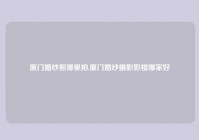 厦门婚纱照哪里拍,厦门婚纱摄影影楼哪家好