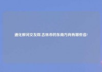 通化柳河交友群,吉林市的东南方向有哪些省?