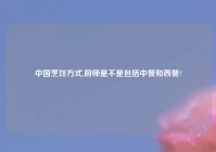 中国烹饪方式,厨师是不是包括中餐和西餐?