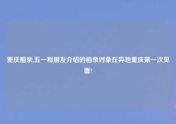 重庆相亲,五一和朋友介绍的相亲对象在异地重庆第一次见面?