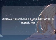 结婚请帖结过婚的怎么写,但是他一而再再而三的在网上加女的和女人聊骚