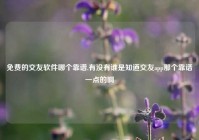 免费的交友软件哪个靠谱,有没有谁是知道交友app那个靠谱一点的啊