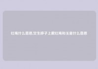 红绳什么意思,女生脖子上戴红绳和玉是什么意思