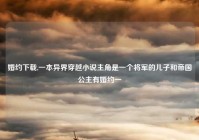 婚约下载,一本异界穿越小说主角是一个将军的儿子和帝国公主有婚约一