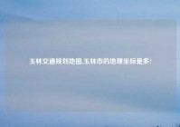 玉林交通规划地图,玉林市的地理坐标是多?