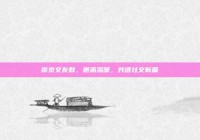 南京交友群，邂逅温暖，共谱社交新篇