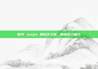探寻 Junjin 的综艺之旅，解锁多元魅力