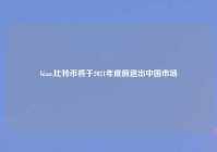 bian,比特币将于2021年底前退出中国市场
