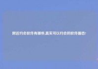 老乡约会软件有哪些,真实可以约会的软件圈恋?