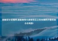 回族女士征婚网,谁能推荐几部类似云上石头城的少数民族小众电影?