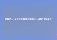 婚姻法2021年新规定离婚,新婚姻法2021财产分割问题?