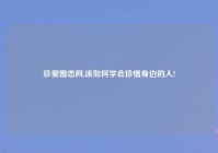 珍爱婚恋网,该如何学会珍惜身边的人?