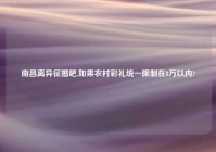南昌离异征婚吧,如果农村彩礼统一限制在8万以内?